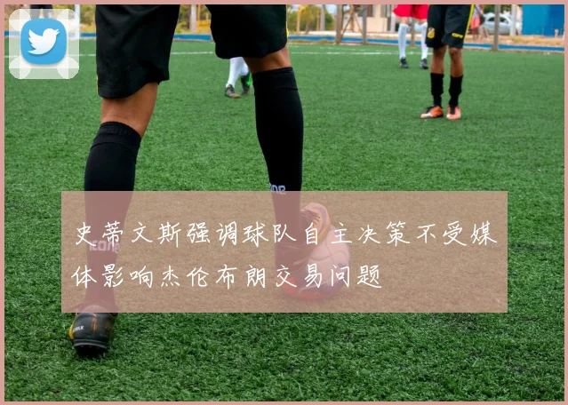 史蒂文斯强调球队自主决策不受媒体影响杰伦布朗交易问题