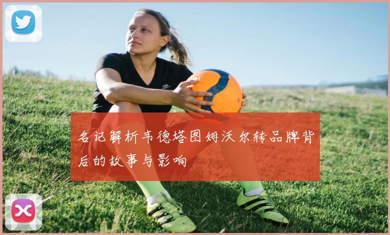 名记解析韦德塔图姆沃尔转品牌背后的故事与影响
