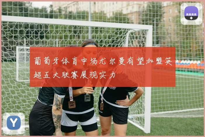 葡萄牙体育中场尤尔曼有望加盟英超五大联赛展现实力