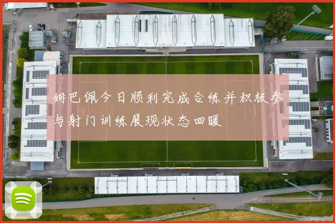 姆巴佩今日顺利完成合练并积极参与射门训练展现状态回暖