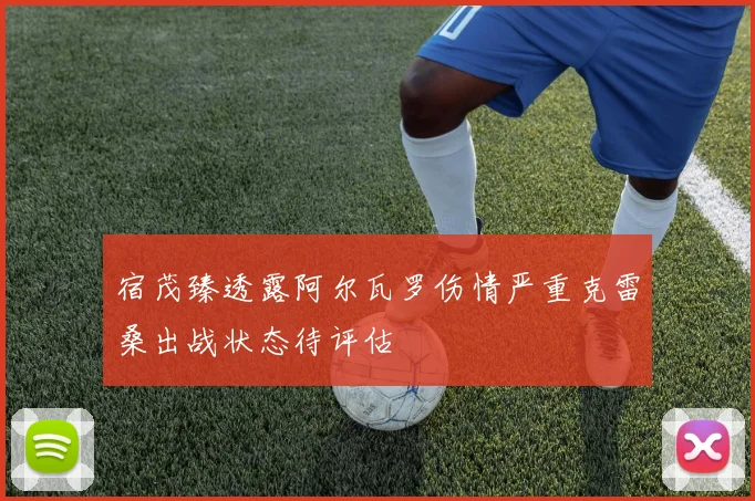 宿茂臻透露阿尔瓦罗伤情严重克雷桑出战状态待评估