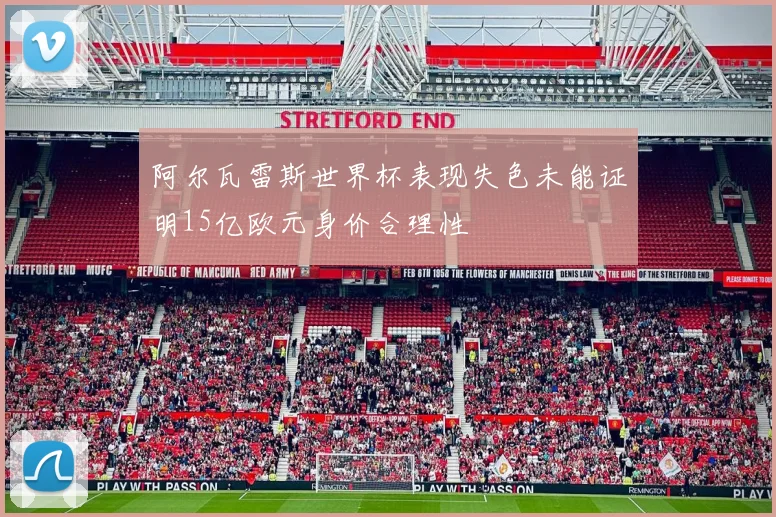 阿尔瓦雷斯世界杯表现失色未能证明15亿欧元身价合理性