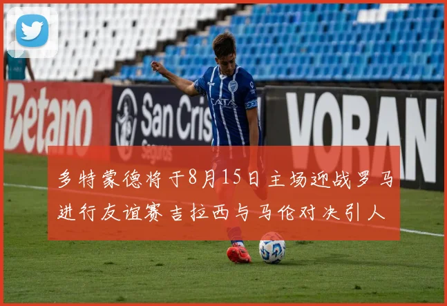 多特蒙德将于8月15日主场迎战罗马进行友谊赛吉拉西与马伦对决引人期待