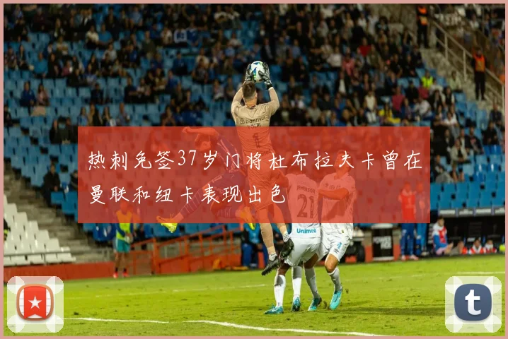 热刺免签37岁门将杜布拉夫卡曾在曼联和纽卡表现出色