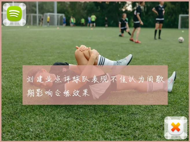 刘建业点评球队表现不佳认为间歇期影响合练效果