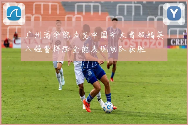 广州商学院力克中国矿大晋级精英八强曹梓烽全能表现助队获胜