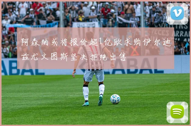 阿森纳或将报价超1亿欧求购伊尔迪兹尤文图斯坚决拒绝出售