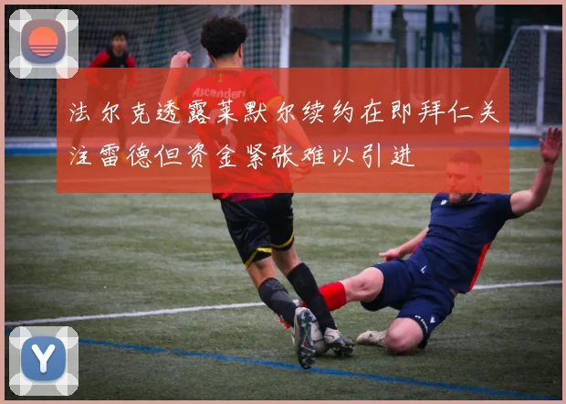 法尔克透露莱默尔续约在即拜仁关注雷德但资金紧张难以引进