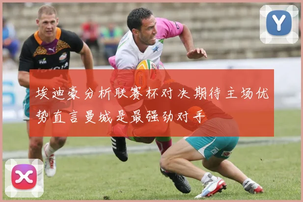 埃迪豪分析联赛杯对决期待主场优势直言曼城是最强劲对手