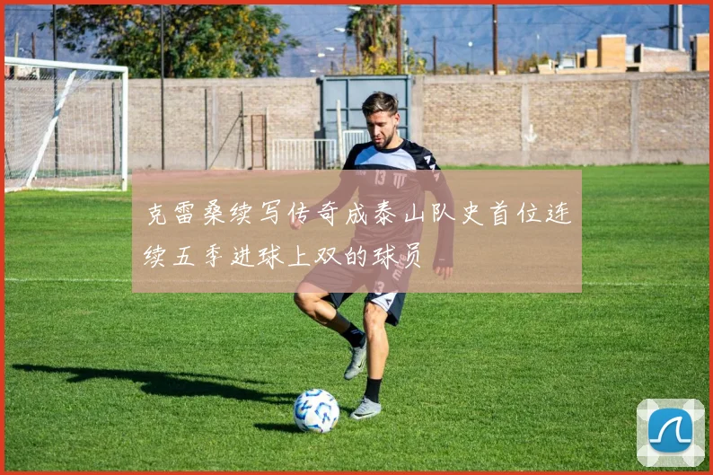 克雷桑续写传奇成泰山队史首位连续五季进球上双的球员