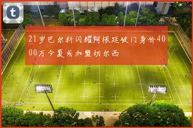 21岁巴尔科闪耀阿根廷破门身价4000万今夏或加盟切尔西