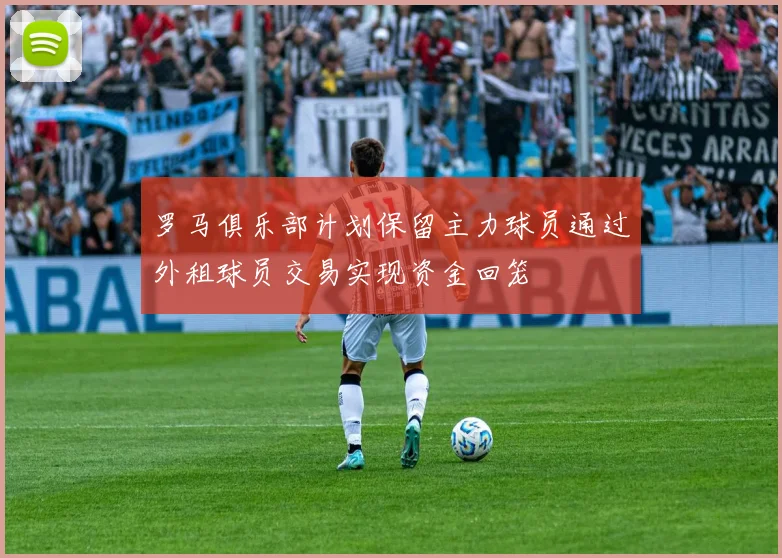 罗马俱乐部计划保留主力球员通过外租球员交易实现资金回笼