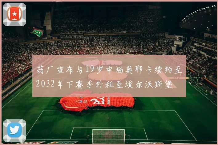 药厂宣布与19岁中场奥耶卡续约至2032年下赛季外租至埃尔沃斯堡