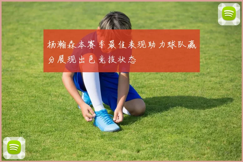 杨瀚森本赛季最佳表现助力球队赢分展现出色竞技状态