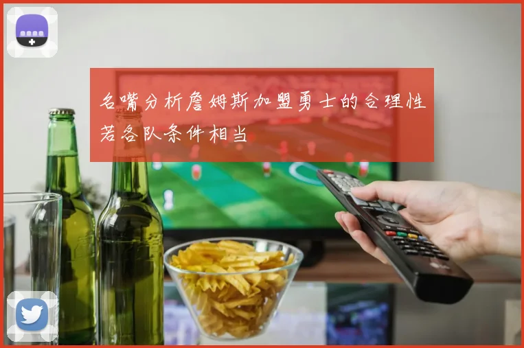 名嘴分析詹姆斯加盟勇士的合理性若各队条件相当