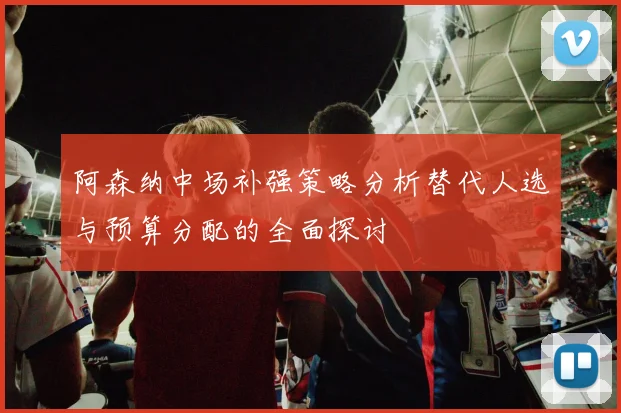阿森纳中场补强策略分析替代人选与预算分配的全面探讨