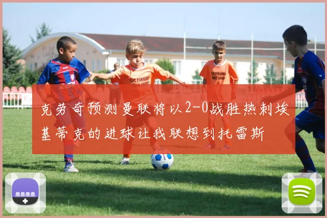 克劳奇预测曼联将以2-0战胜热刺埃基蒂克的进球让我联想到托雷斯
