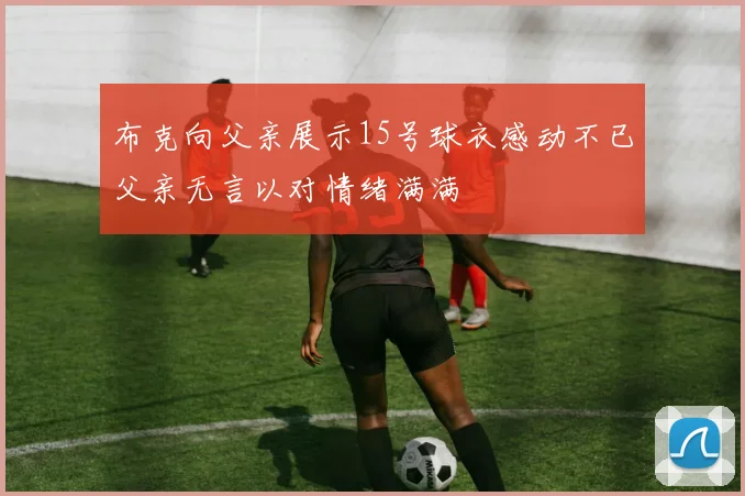 布克向父亲展示15号球衣感动不已父亲无言以对情绪满满