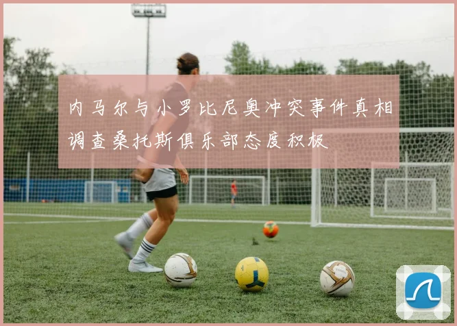 内马尔与小罗比尼奥冲突事件真相调查桑托斯俱乐部态度积极