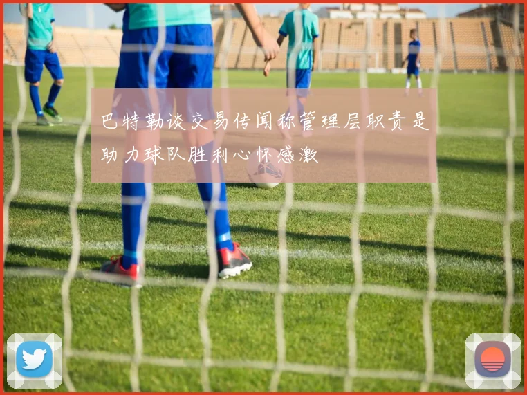 巴特勒谈交易传闻称管理层职责是助力球队胜利心怀感激