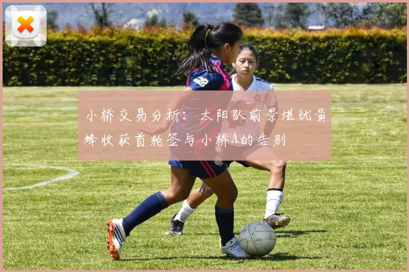 小桥交易分析：太阳队前景堪忧黄蜂收获首轮签与小桥A的告别