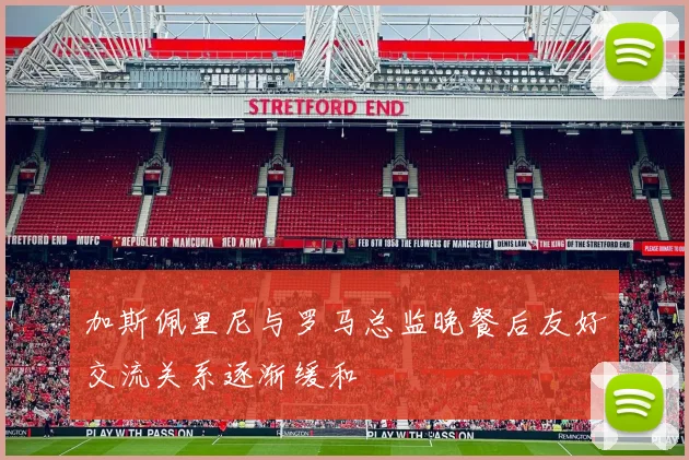 加斯佩里尼与罗马总监晚餐后友好交流关系逐渐缓和