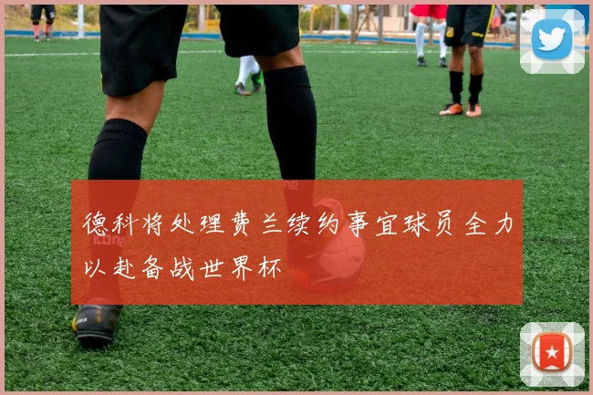 德科将处理费兰续约事宜球员全力以赴备战世界杯