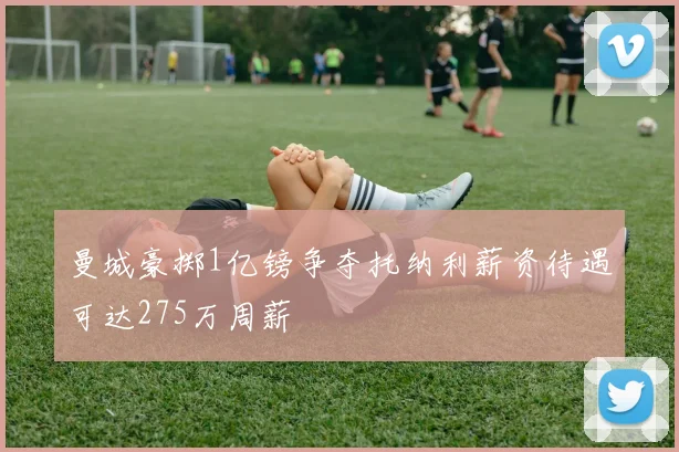 曼城豪掷1亿镑争夺托纳利薪资待遇可达275万周薪
