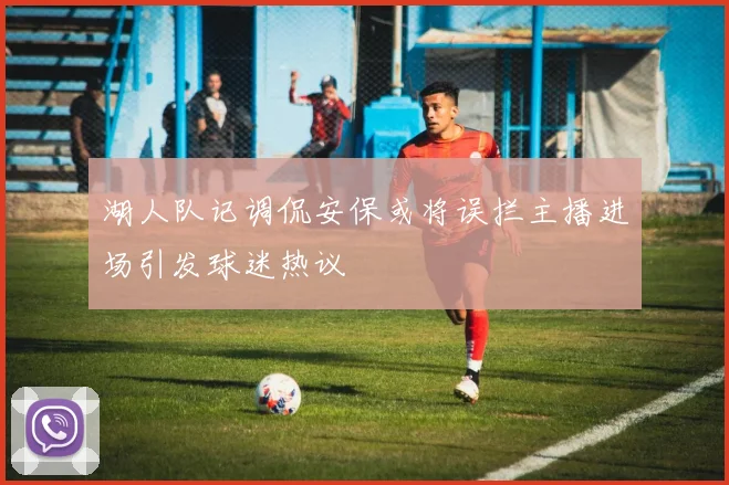 湖人队记调侃安保或将误拦主播进场引发球迷热议