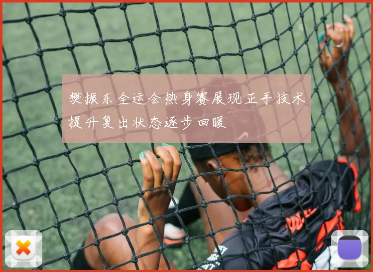 樊振东全运会热身赛展现正手技术提升复出状态逐步回暖