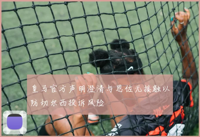 皇马官方声明澄清与恩佐无接触以防切尔西投诉风险