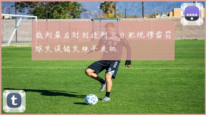 裁判最后时刻连判三分犯规穆雷罚球失误错失绝平良机