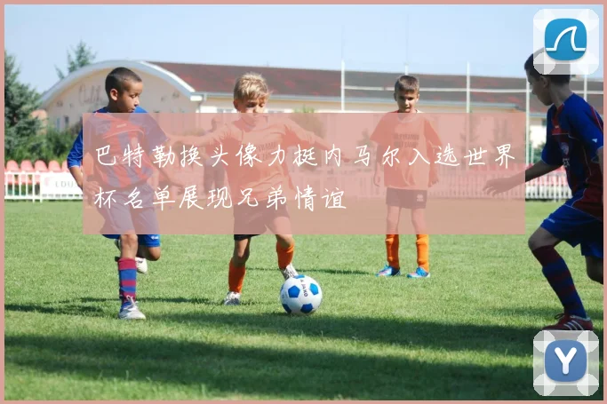 巴特勒换头像力挺内马尔入选世界杯名单展现兄弟情谊