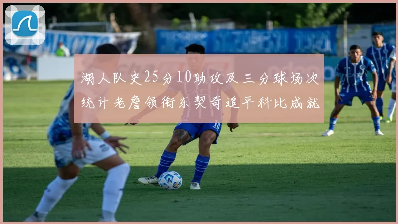 湖人队史25分10助攻及三分球场次统计老詹领衔东契奇追平科比成就