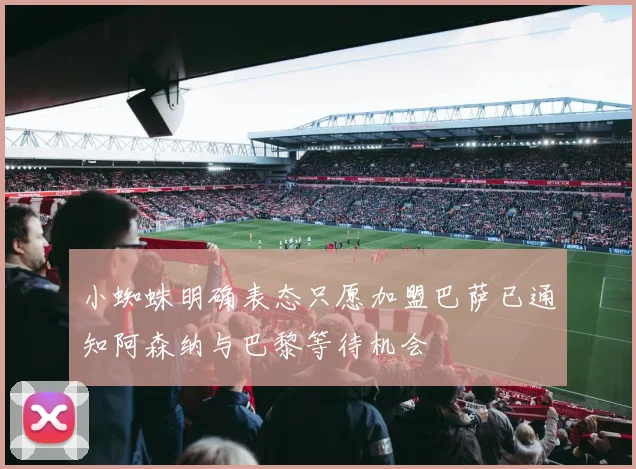 小蜘蛛明确表态只愿加盟巴萨已通知阿森纳与巴黎等待机会