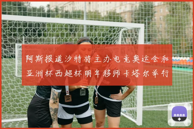 阿斯报道沙特将主办电竞奥运会和亚洲杯西超杯明年移师卡塔尔举行