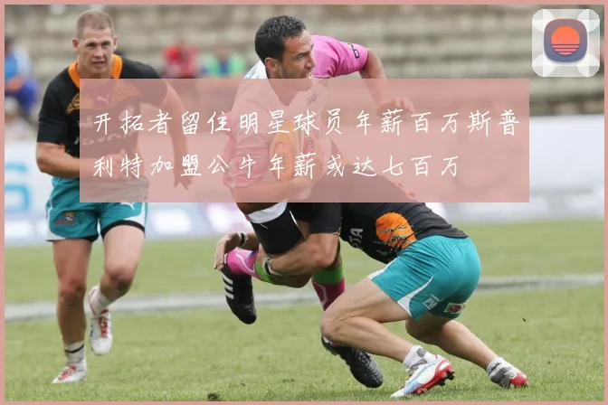 开拓者留住明星球员年薪百万斯普利特加盟公牛年薪或达七百万