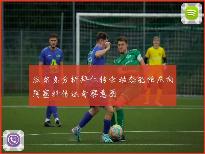 法尔克分析拜仁转会动态孔帕尼向阿塞科传达考察意图