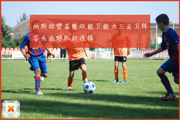 纳斯称赞菲隆双能卫能力三后卫阵容或成球队新选择